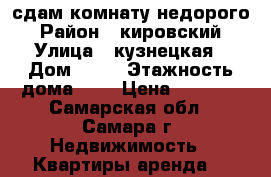 сдам комнату недорого › Район ­ кировский › Улица ­ кузнецкая › Дом ­ 36 › Этажность дома ­ 3 › Цена ­ 7 000 - Самарская обл., Самара г. Недвижимость » Квартиры аренда   